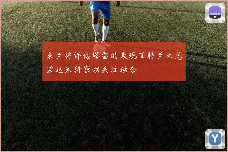 米兰将评估塔雷的表现亚特兰大总监达米科密切关注动态