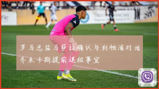 罗马总监马萨拉确认与利物浦对话齐米卡斯提前退租事宜