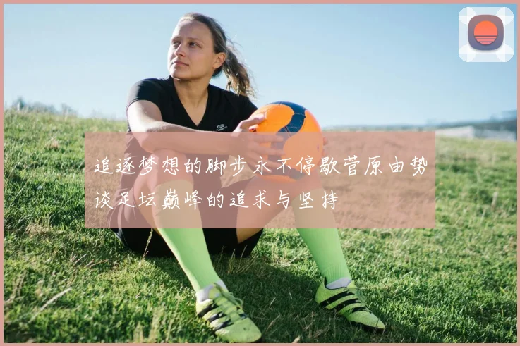 追逐梦想的脚步永不停歇菅原由势谈足坛巅峰的追求与坚持