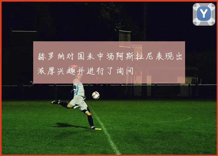 赫罗纳对国米中场阿斯拉尼表现出浓厚兴趣并进行了询问