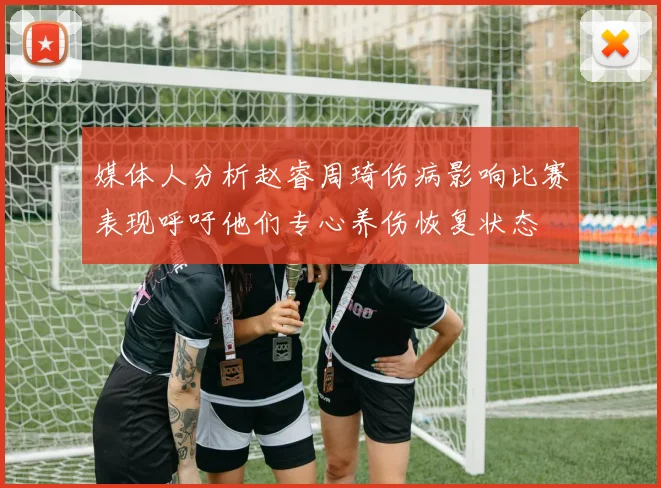 媒体人分析赵睿周琦伤病影响比赛表现呼吁他们专心养伤恢复状态