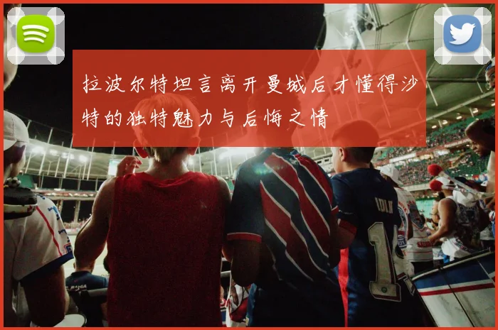 拉波尔特坦言离开曼城后才懂得沙特的独特魅力与后悔之情