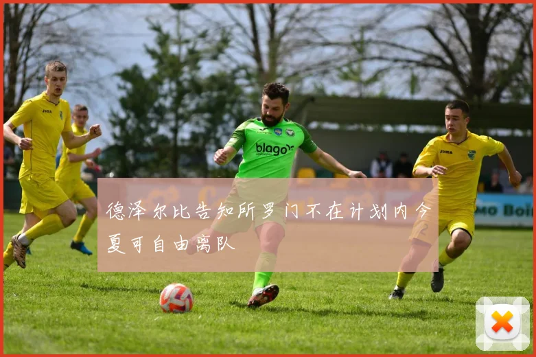 德泽尔比告知所罗门不在计划内今夏可自由离队