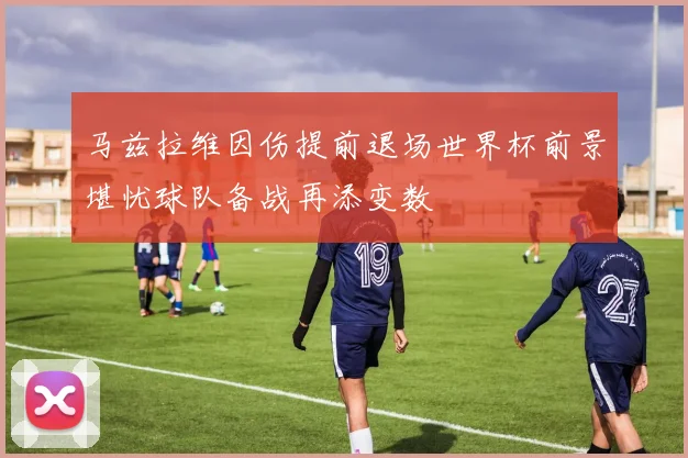 马兹拉维因伤提前退场世界杯前景堪忧球队备战再添变数