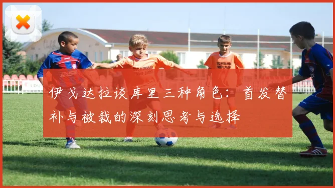 伊戈达拉谈库里三种角色：首发替补与被裁的深刻思考与选择