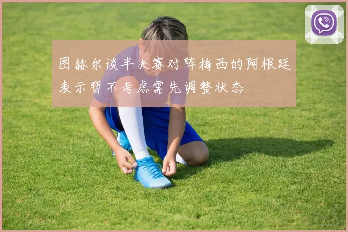图赫尔谈半决赛对阵梅西的阿根廷表示暂不考虑需先调整状态