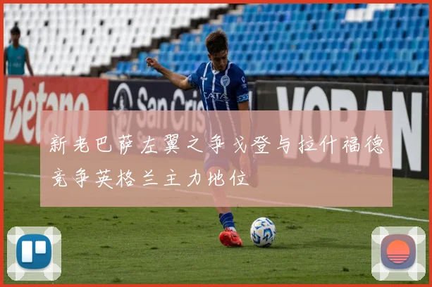 新老巴萨左翼之争戈登与拉什福德竞争英格兰主力地位