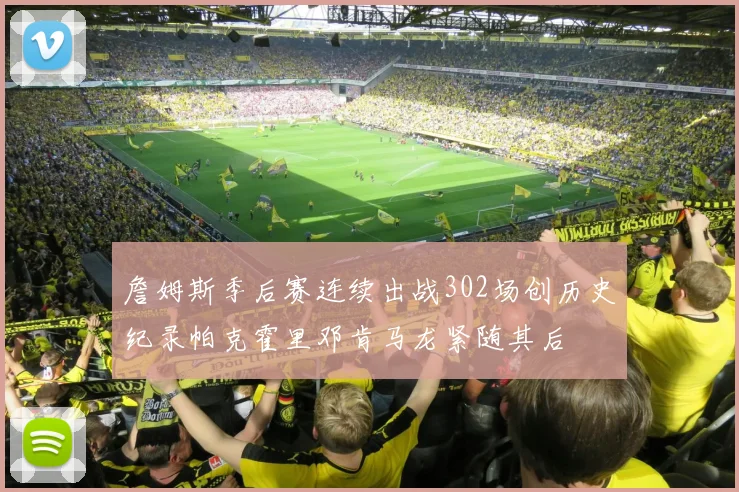 詹姆斯季后赛连续出战302场创历史纪录帕克霍里邓肯马龙紧随其后