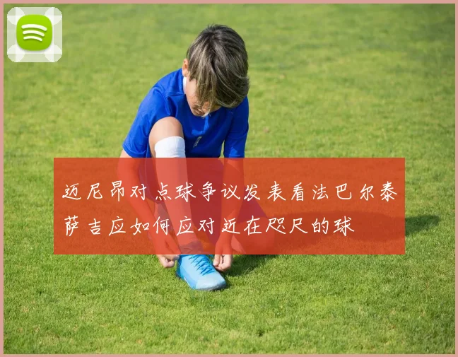 迈尼昂对点球争议发表看法巴尔泰萨吉应如何应对近在咫尺的球