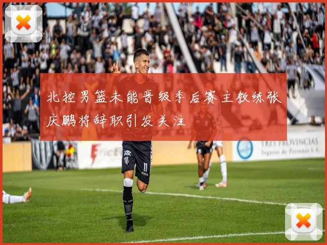 北控男篮未能晋级季后赛主教练张庆鹏将辞职引发关注