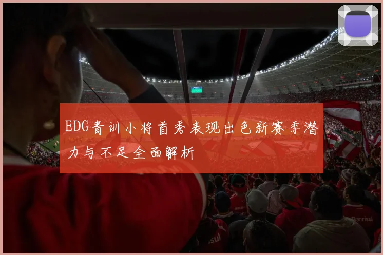 EDG青训小将首秀表现出色新赛季潜力与不足全面解析