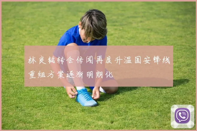 林良铭转会传闻再度升温国安锋线重组方案逐渐明朗化